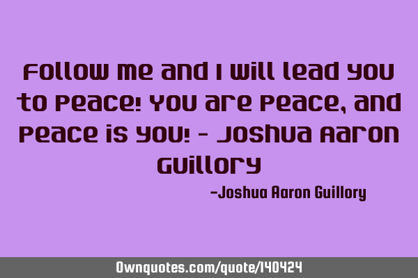 Follow me and I will lead you to peace! You are peace, and peace is you! - Joshua Aaron G