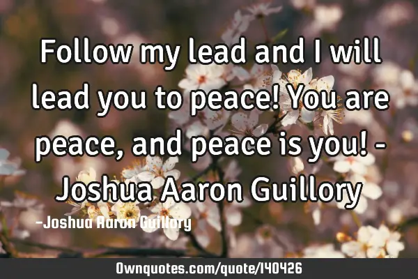 Follow my lead and I will lead you to peace! You are peace, and peace is you! - Joshua Aaron G