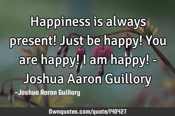 Happiness is always present! Just be happy! You are happy! I am happy! - Joshua Aaron G