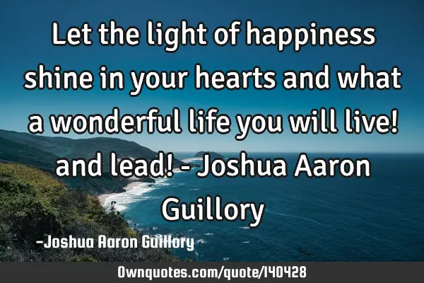 Let the light of happiness shine in your hearts and what a wonderful life you will live! and lead! -