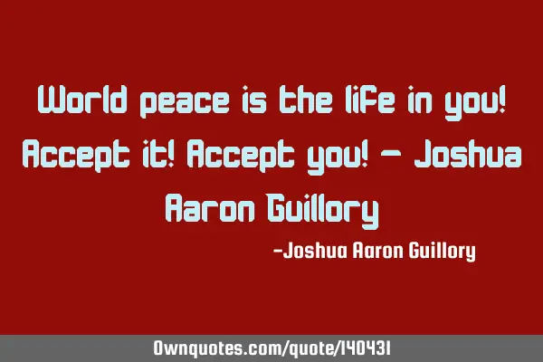 World peace is the life in you! Accept it! Accept you! - Joshua Aaron G