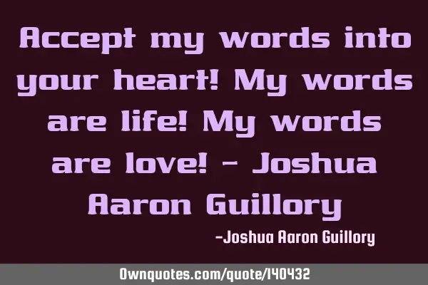 Accept my words into your heart! My words are life! My words are love! - Joshua Aaron G