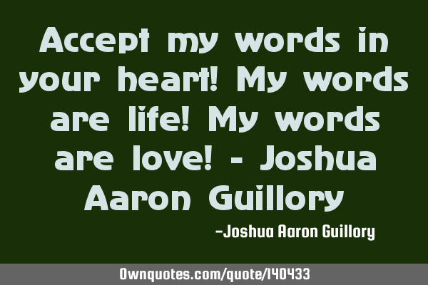 Accept my words in your heart! My words are life! My words are love! - Joshua Aaron G