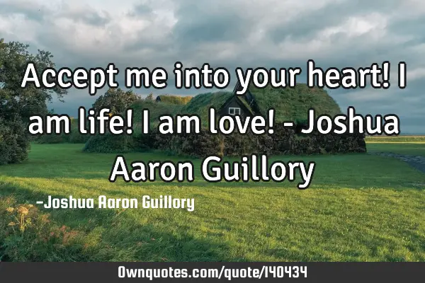 Accept me into your heart! I am life! I am love! - Joshua Aaron G