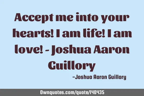 Accept me into your hearts! I am life! I am love! - Joshua Aaron G