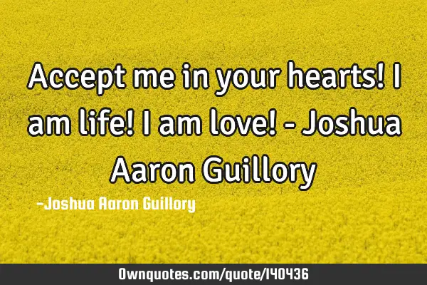 Accept me in your hearts! I am life! I am love! - Joshua Aaron G