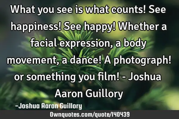 What you see is what counts! See happiness! See happy! Whether a facial expression, a body movement,