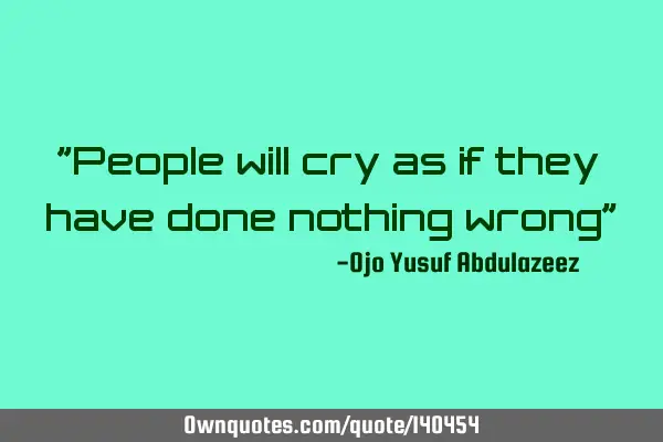 "People will cry as if they have done nothing wrong"