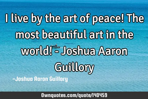I live by the art of peace! The most beautiful art in the world! - Joshua Aaron G