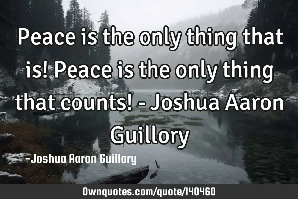 Peace is the only thing that is! Peace is the only thing that counts! - Joshua Aaron G