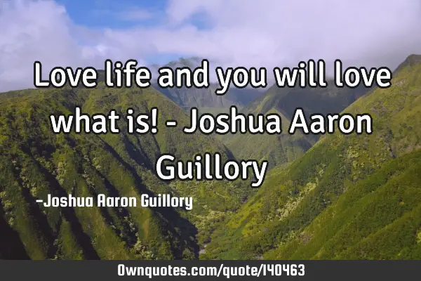 Love life and you will love what is! - Joshua Aaron G