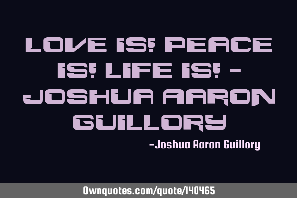 Love is! Peace is! Life is! - Joshua Aaron G