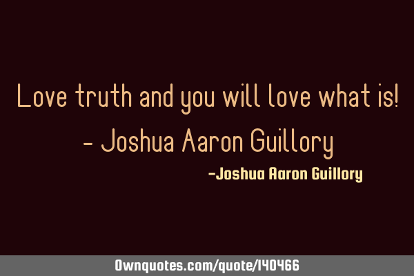 Love truth and you will love what is! - Joshua Aaron G