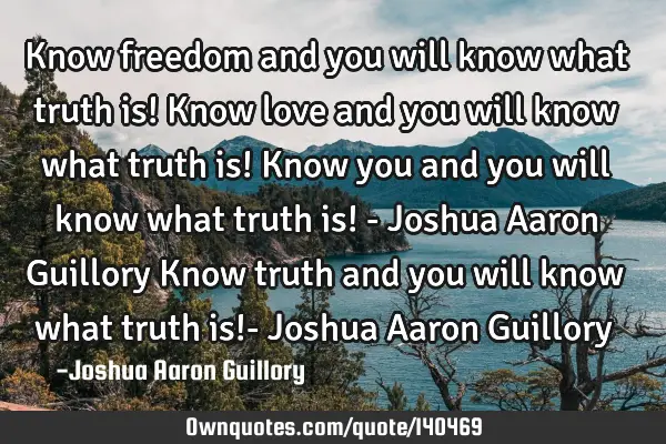 Know freedom and you will know what truth is! Know love and you will know what truth is! Know you