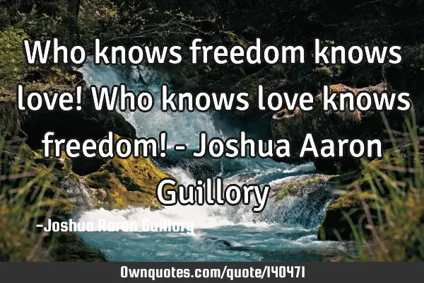 Who knows freedom knows love! Who knows love knows freedom! - Joshua Aaron G