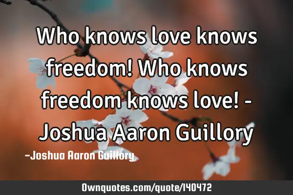Who knows love knows freedom! Who knows freedom knows love! - Joshua Aaron G