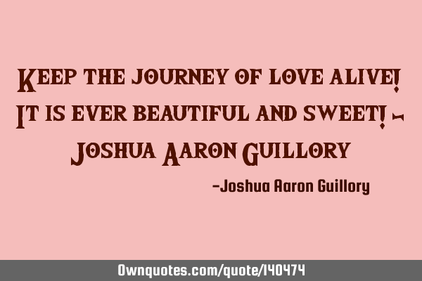 Keep the journey of love alive! It is ever beautiful and sweet! - Joshua Aaron G