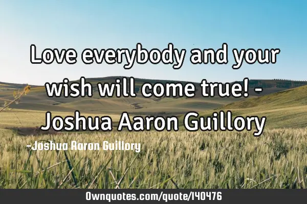 Love everybody and your wish will come true! - Joshua Aaron G