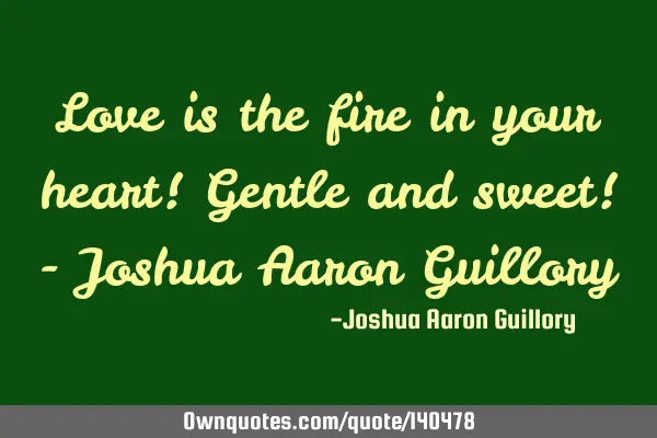 Love is the fire in your heart! Gentle and sweet! - Joshua Aaron G