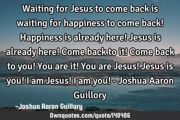Waiting for Jesus to come back is waiting for happiness to come back! Happiness is already here! J