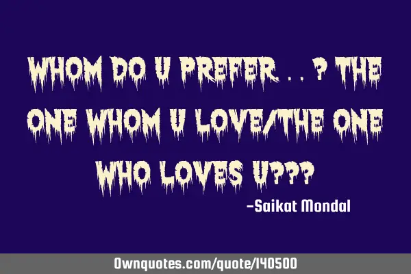 Whom do u prefer...? The one whom u love/The one who loves u???