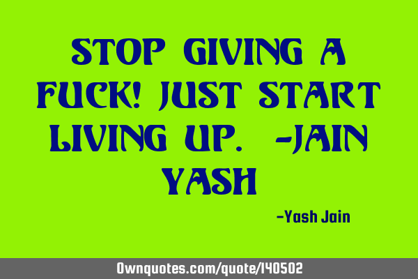 STOP GIVING A FUCK! JUST START LIVING UP. -jain