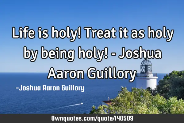 Life is holy! Treat it as holy by being holy! - Joshua Aaron G