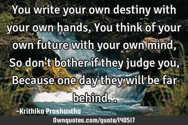 You write your own destiny with your own hands, You think of your own future with your own mind, So