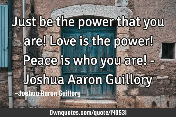 Just be the power that you are! Love is the power! Peace is who you are! - Joshua Aaron G