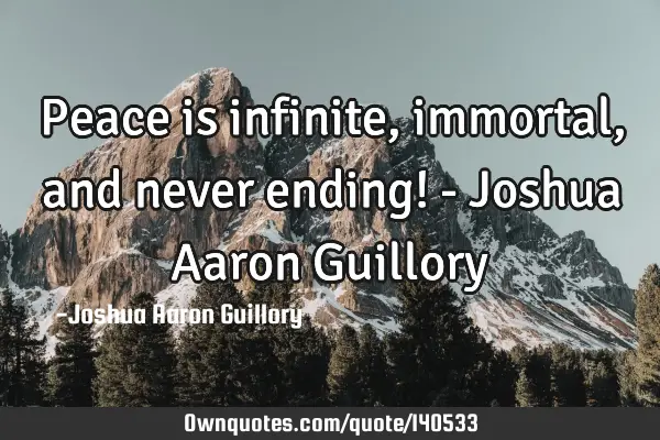 Peace is infinite, immortal, and never ending! - Joshua Aaron G