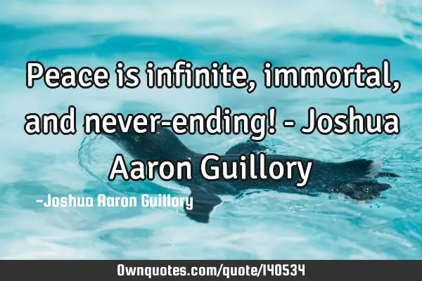 Peace is infinite, immortal, and never-ending! - Joshua Aaron G