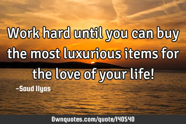 Work hard until you can buy the most luxurious items for the love of your life!