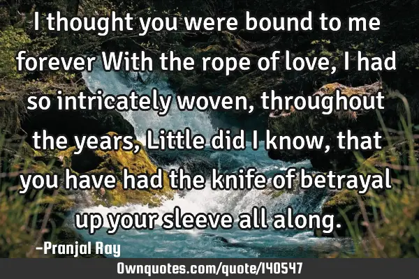 I thought you were bound to me forever With the rope of love, I had so intricately woven,