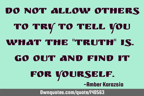 Do not allow others to try to tell you what the "truth" is. Go out and find it for Y