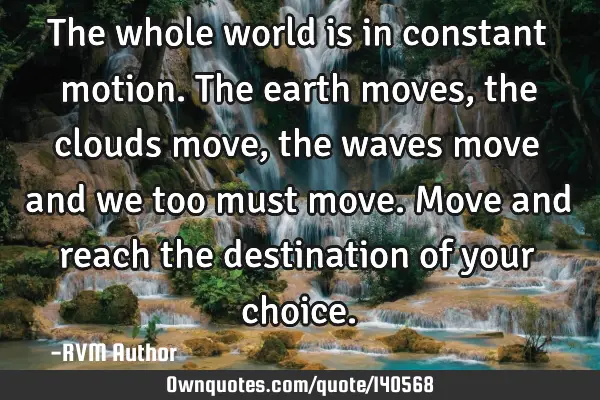 The whole world is in constant motion. The earth moves, the clouds move, the waves move and we too