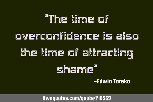 "The time of overconfidence is also the time of attracting shame"