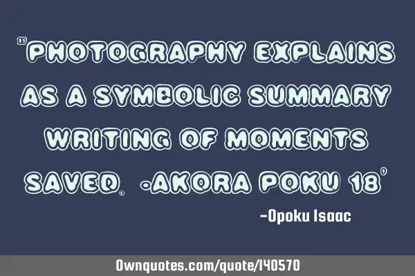 "Photography explains as a SYMBOLIC summary writing of moments saved. -Akora Poku 18