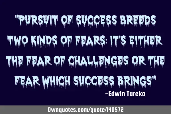 "Pursuit of success breeds two kinds of fears: it