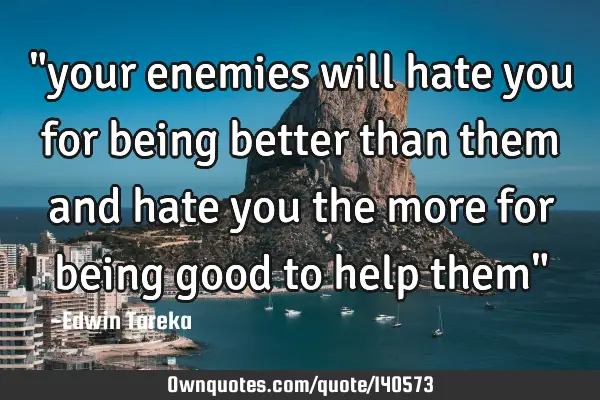 "your enemies will hate you for being better than them and hate you the more for being good to help