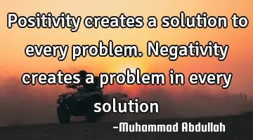 Positivity creates a solution to every problem. Negativity creates a problem in every