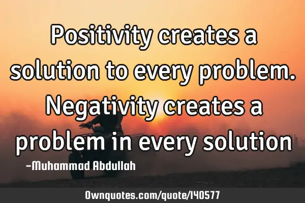 Positivity creates a solution to every problem. Negativity creates a problem in every