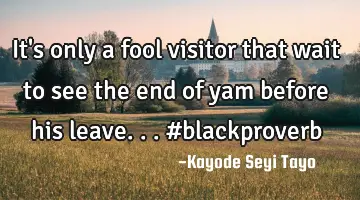 It's only a fool visitor that wait to see the end of yam before his leave... #blackproverb
