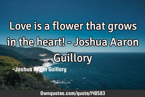 Love is a flower that grows in the heart! - Joshua Aaron G