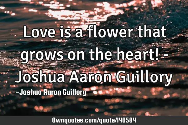Love is a flower that grows on the heart! - Joshua Aaron G