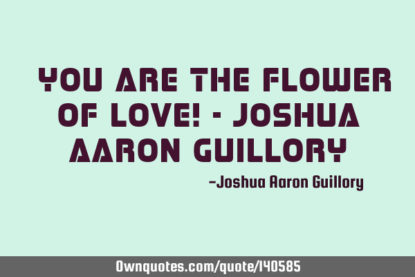 ​You are the flower of love! - Joshua Aaron G