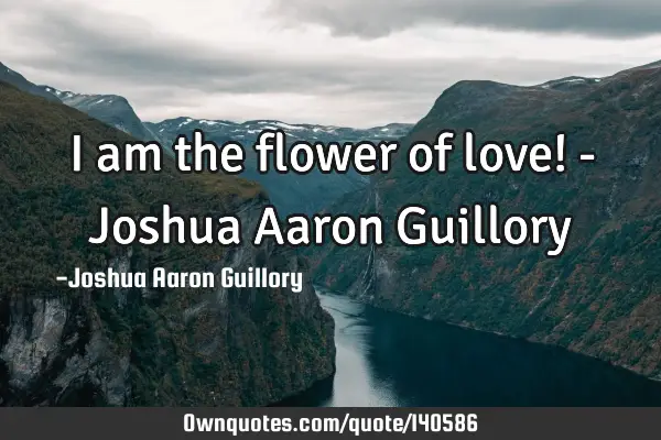 I am the flower of love! - Joshua Aaron G