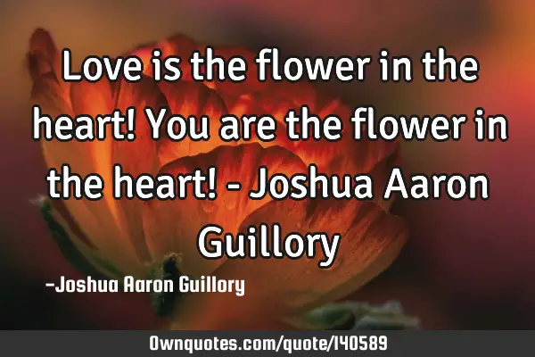 Love is the flower in the heart! You are the flower in the heart! - Joshua Aaron G