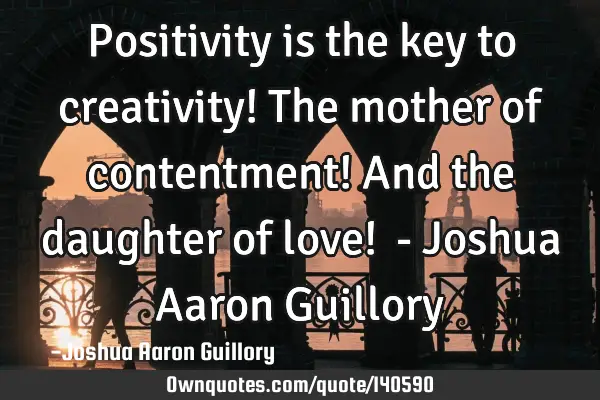Positivity is the key to creativity! The mother of contentment! And the daughter of love!  - J