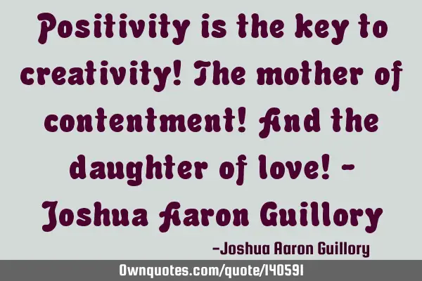 Positivity is the key to creativity! The mother of contentment! And the daughter of love! - Joshua A