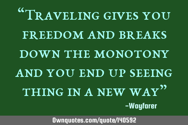 “Traveling gives you freedom and breaks down the monotony and you end up seeing thing in a new